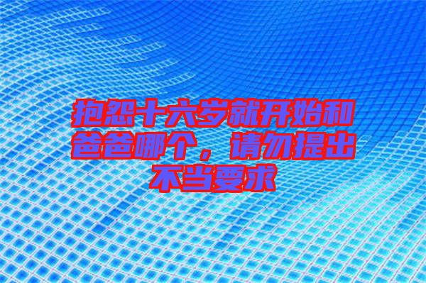 抱怨十六歲就開始和爸爸哪個(gè)，請(qǐng)勿提出不當(dāng)要求