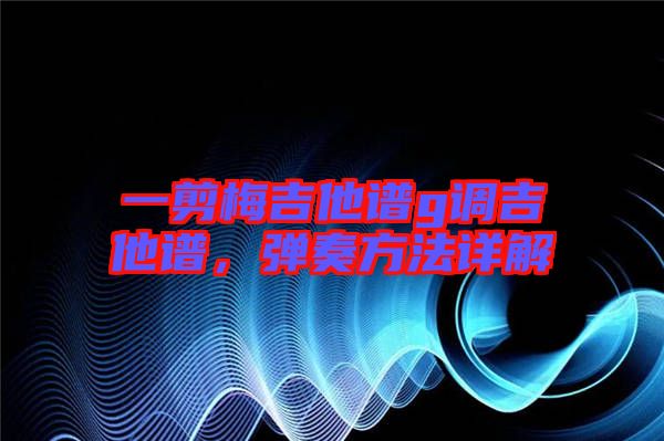 一剪梅吉他譜g調(diào)吉他譜，彈奏方法詳解