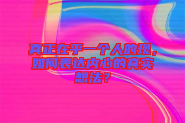 真正在乎一個人的現(xiàn)，如何表達內(nèi)心的真實想法？