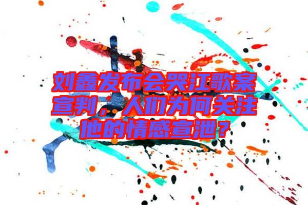 劉鑫發(fā)布會哭江歌案宣判，人們?yōu)楹侮P(guān)注他的情感宣泄？