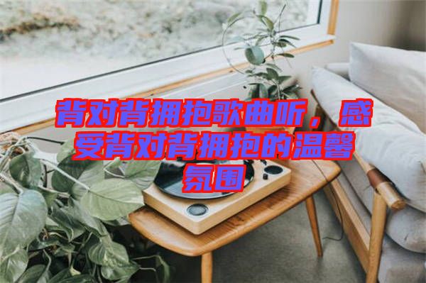 背對背擁抱歌曲聽，感受背對背擁抱的溫馨氛圍