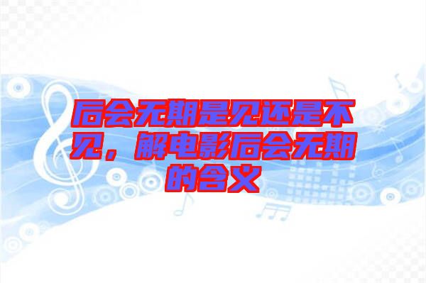 后會(huì)無(wú)期是見(jiàn)還是不見(jiàn)，解電影后會(huì)無(wú)期的含義