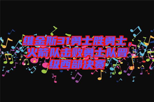 維金斯31勇士勝勇士，火箭隊(duì)擊敗勇士隊(duì)晉級西部決賽