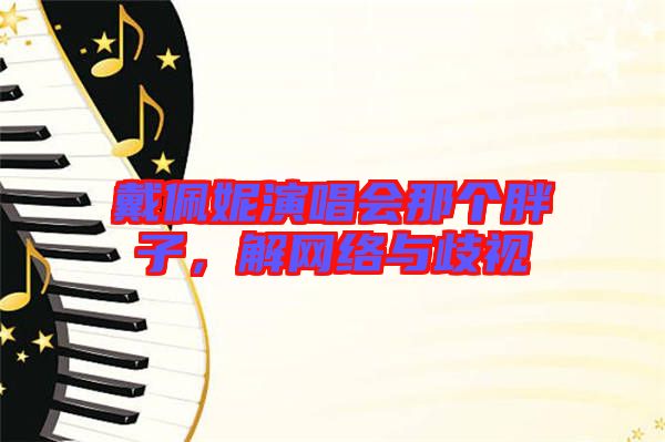 戴佩妮演唱會(huì)那個(gè)胖子，解網(wǎng)絡(luò)與歧視