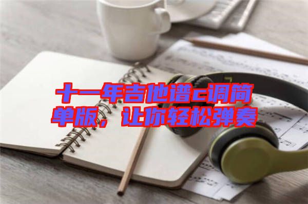 十一年吉他譜c調(diào)簡單版，讓你輕松彈奏