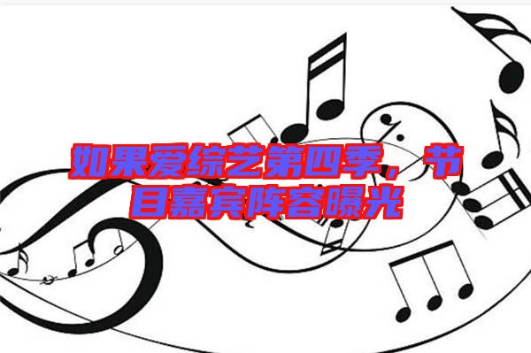 如果愛綜藝第四季，節(jié)目嘉賓陣容曝光