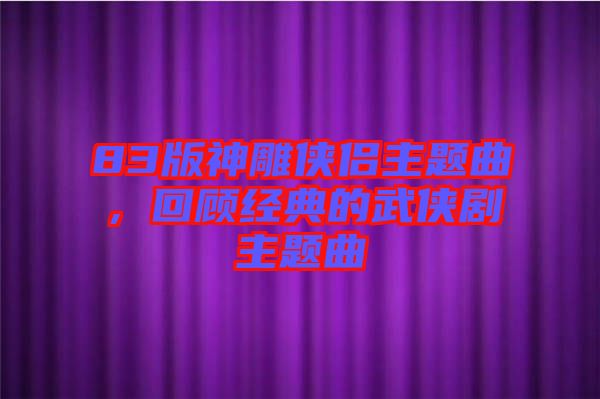 83版神雕俠侶主題曲，回顧經(jīng)典的武俠劇主題曲