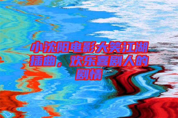小沈陽電影大笑江湖插曲，歡樂喜劇人的劇情