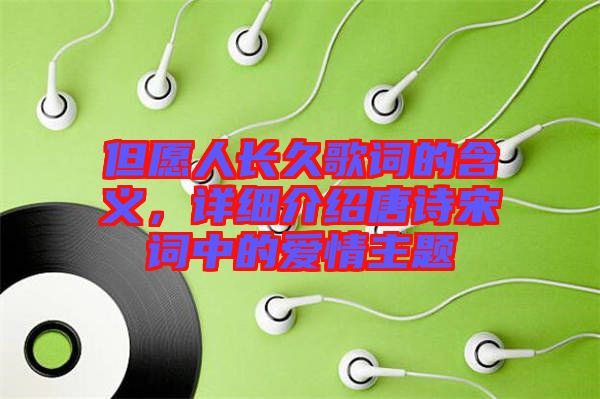 但愿人長(zhǎng)久歌詞的含義，詳細(xì)介紹唐詩(shī)宋詞中的愛(ài)情主題