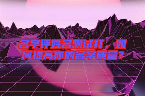 名字評(píng)姓名測(cè)試打，如何提高你的名字質(zhì)量？