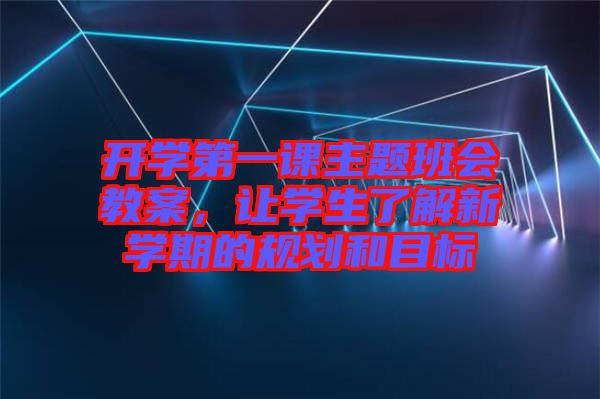 開學(xué)第一課主題班會(huì)教案，讓學(xué)生了解新學(xué)期的規(guī)劃和目標(biāo)