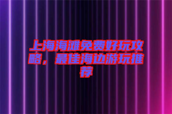 上海海灘免費好玩攻略，最佳海邊游玩推薦
