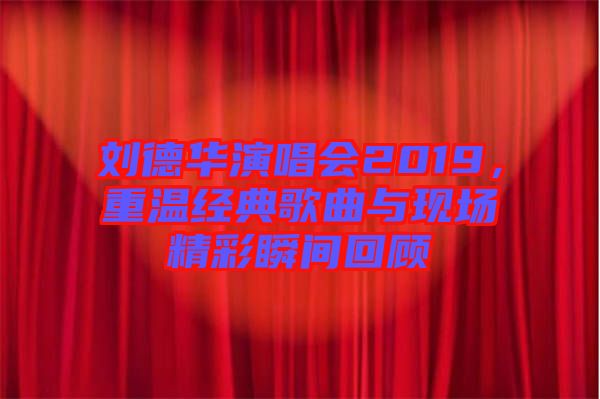 劉德華演唱會(huì)2019，重溫經(jīng)典歌曲與現(xiàn)場(chǎng)精彩瞬間回顧