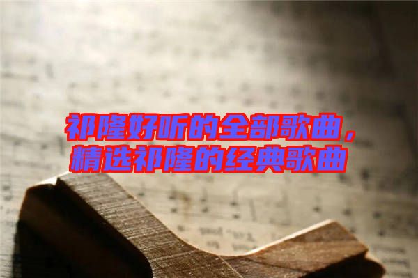 祁隆好聽的全部歌曲，精選祁隆的經(jīng)典歌曲