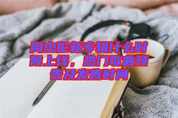 周杰倫新專輯什么時候上線，熱門歌曲預(yù)告及發(fā)售時間