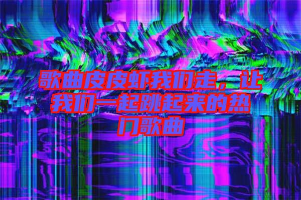 歌曲皮皮蝦我們走，讓我們一起跳起來的熱門歌曲