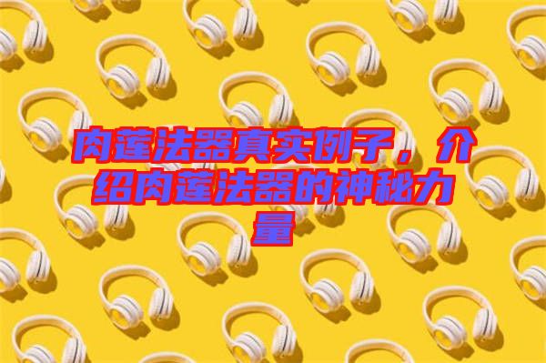 肉蓮法器真實例子，介紹肉蓮法器的神秘力量