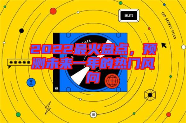 2022最火盤點(diǎn)，預(yù)測未來一年的熱門風(fēng)向