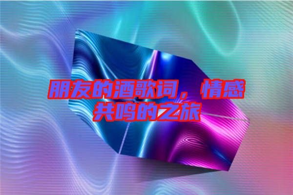 朋友的酒歌詞，情感共鳴的之旅