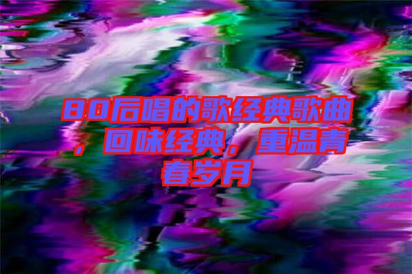 80后唱的歌經(jīng)典歌曲，回味經(jīng)典，重溫青春歲月