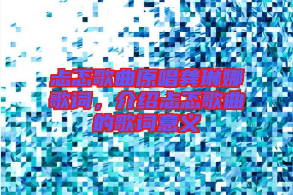 忐忑歌曲原唱龔琳娜歌詞，介紹忐忑歌曲的歌詞意義