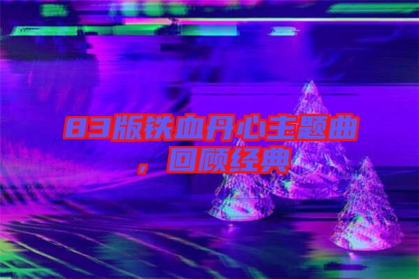 83版鐵血丹心主題曲，回顧經(jīng)典