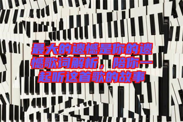 最大的遺憾是你的遺憾歌詞解析，陪你一起聽這首歌的故事