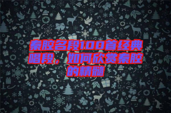 秦腔名段100首經(jīng)典唱段，如何欣賞秦腔的精髓