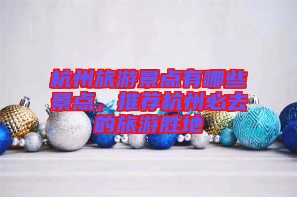 杭州旅游景點有哪些景點，推薦杭州必去的旅游勝地