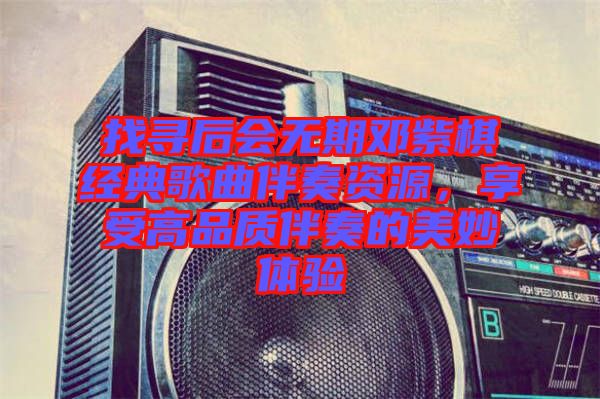 找尋后會無期鄧紫棋經(jīng)典歌曲伴奏資源，享受高品質(zhì)伴奏的美妙體驗