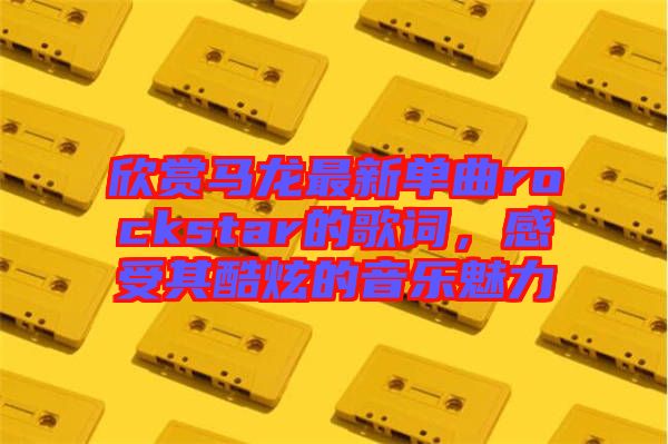 欣賞馬龍最新單曲rockstar的歌詞，感受其酷炫的音樂魅力