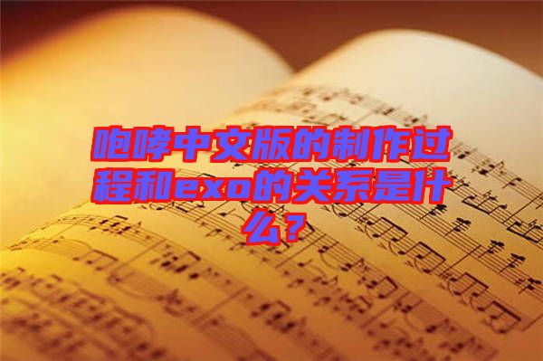 咆哮中文版的制作過程和exo的關系是什么？
