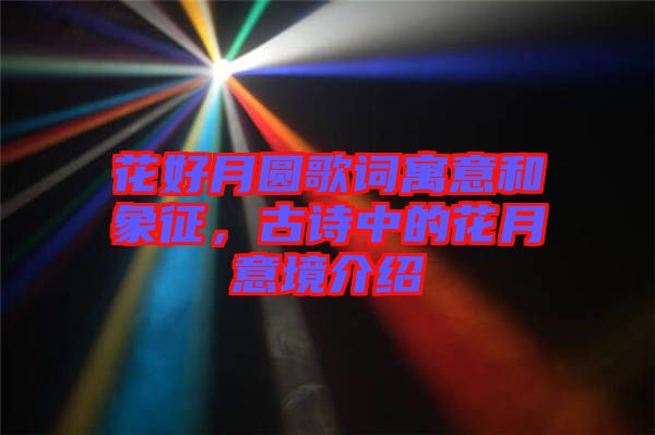 花好月圓歌詞寓意和象征，古詩(shī)中的花月意境介紹