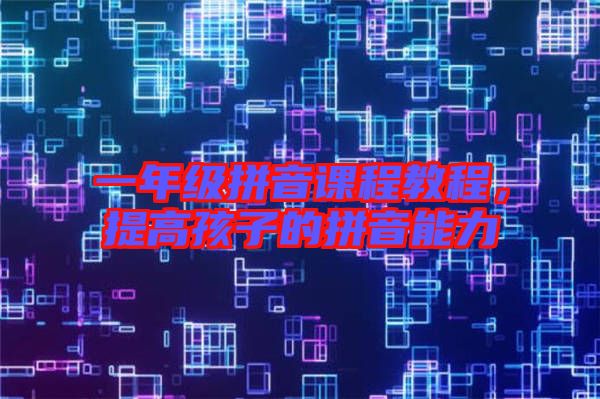 一年級(jí)拼音課程教程，提高孩子的拼音能力