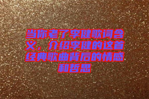 當你老了李健歌詞含義，介紹李健的這首經(jīng)典歌曲背后的情感和哲思