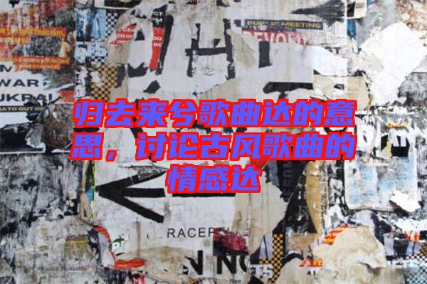 歸去來(lái)兮歌曲達(dá)的意思，討論古風(fēng)歌曲的情感達(dá)