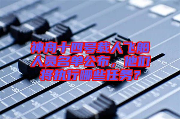 神舟十四號載人飛船人員名單公布，他們將執(zhí)行哪些任務(wù)？