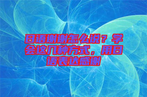 日語謝謝怎么說？學(xué)會這幾種方式，用日語表達(dá)感謝