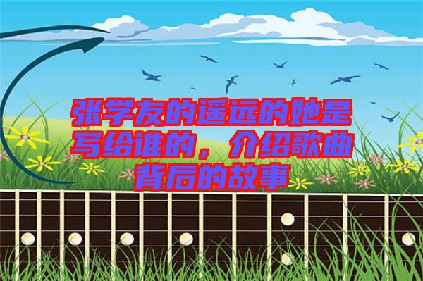 張學(xué)友的遙遠(yuǎn)的她是寫給誰的，介紹歌曲背后的故事