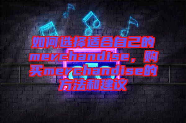如何選擇適合自己的merchandise，購(gòu)買(mǎi)merchandise的方法和建議