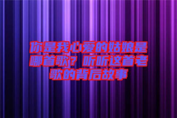 你是我心愛(ài)的姑娘是哪首歌？聽(tīng)聽(tīng)這首老歌的背后故事