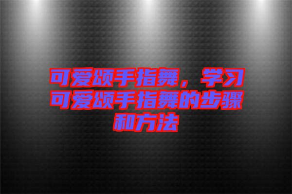 可愛頌手指舞，學(xué)習(xí)可愛頌手指舞的步驟和方法