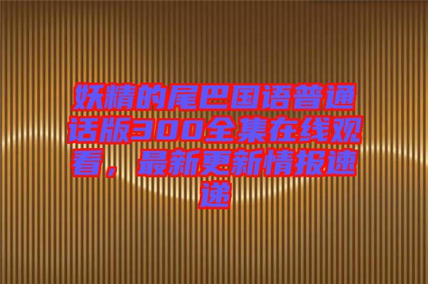 妖精的尾巴國語普通話版300全集在線觀看，最新更新情報速遞