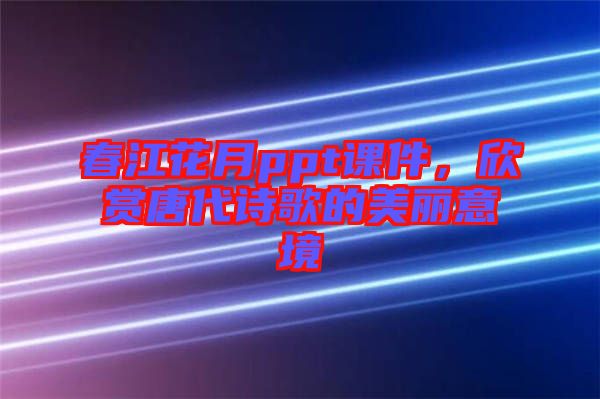春江花月ppt課件，欣賞唐代詩歌的美麗意境