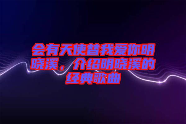 會(huì)有天使替我愛(ài)你明曉溪，介紹明曉溪的經(jīng)典歌曲