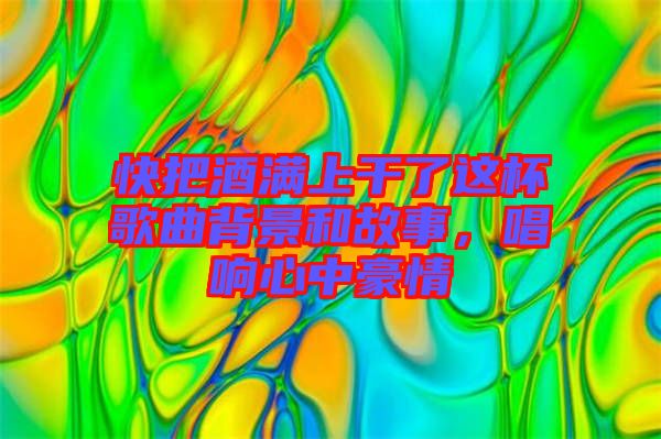 快把酒滿上干了這杯歌曲背景和故事，唱響心中豪情