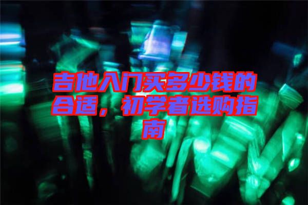 吉他入門買多少錢的合適，初學(xué)者選購指南