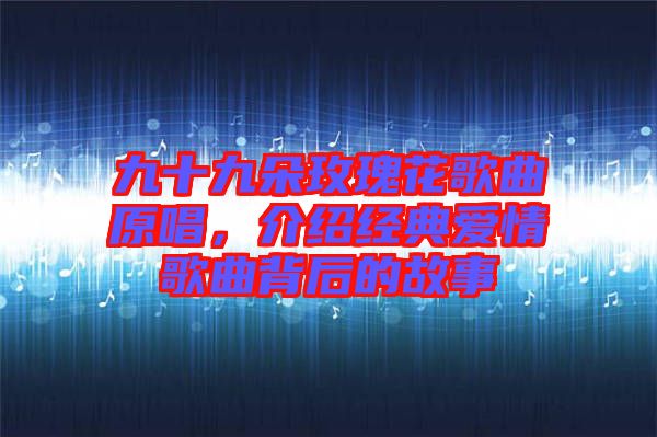 九十九朵玫瑰花歌曲原唱，介紹經(jīng)典愛情歌曲背后的故事