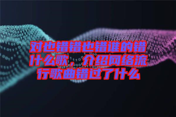 對(duì)也錯(cuò)錯(cuò)也錯(cuò)誰(shuí)的錯(cuò)什么歌，介紹網(wǎng)絡(luò)流行歌曲錯(cuò)過(guò)了什么
