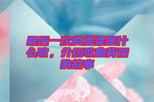 最后一次的溫柔是什么歌，介紹歌曲背后的故事